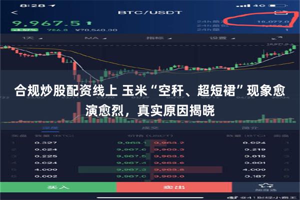 合规炒股配资线上 玉米“空秆、超短裙”现象愈演愈烈，真实原因揭晓