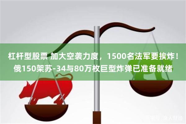 杠杆型股票 加大空袭力度，1500名法军要挨炸！俄150架苏-34与80万枚巨型炸弹已准备就绪