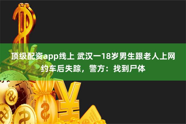 顶级配资app线上 武汉一18岁男生跟老人上网约车后失踪，警方：找到尸体