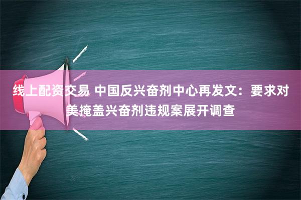 线上配资交易 中国反兴奋剂中心再发文：要求对美掩盖兴奋剂违规案展开调查