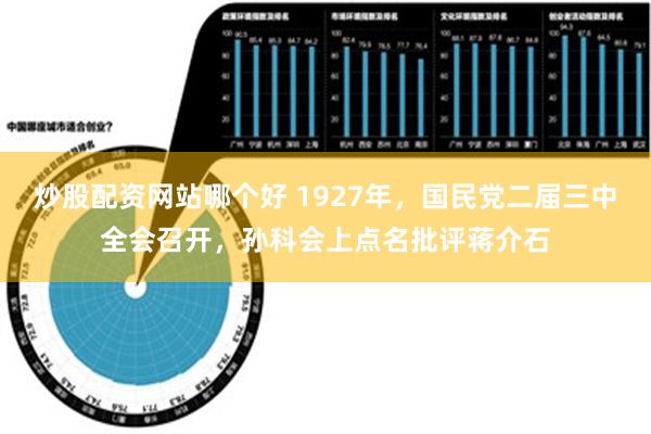 炒股配资网站哪个好 1927年，国民党二届三中全会召开，孙科会上点名批评蒋介石