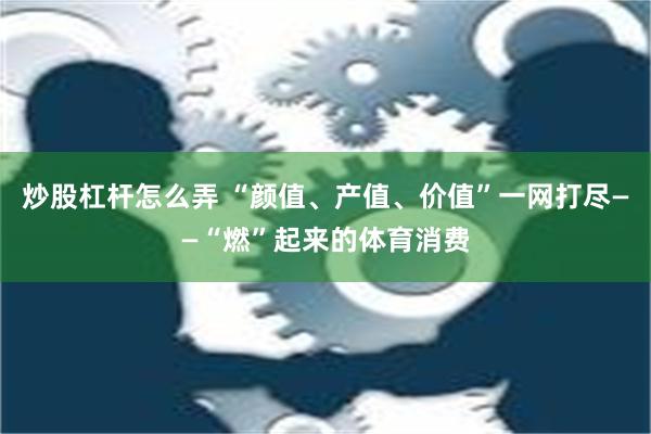 炒股杠杆怎么弄 “颜值、产值、价值”一网打尽——“燃”起来的体育消费