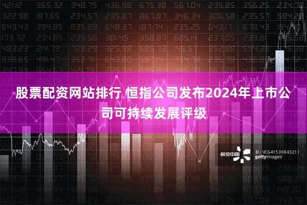 股票配资网站排行 恒指公司发布2024年上市公司可持续发展评级