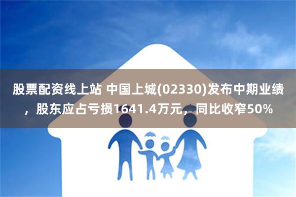 股票配资线上站 中国上城(02330)发布中期业绩，股东应占亏损1641.4万元，同比收窄50%