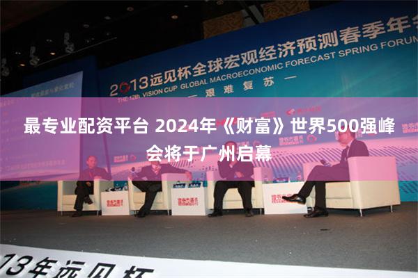 最专业配资平台 2024年《财富》世界500强峰会将于广州启幕