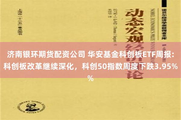 济南银环期货配资公司 华安基金科创板ETF周报:科创板改革继续深化，科创50指数周度下跌3.95%