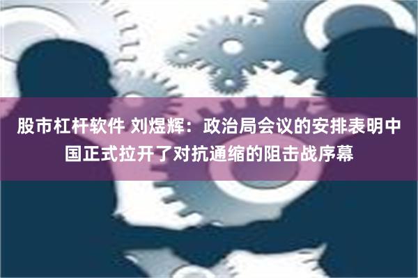 股市杠杆软件 刘煜辉：政治局会议的安排表明中国正式拉开了对抗通缩的阻击战序幕