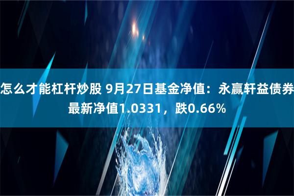 怎么才能杠杆炒股 9月27日基金净值：永赢轩益债券最新净值1.0331，跌0.66%