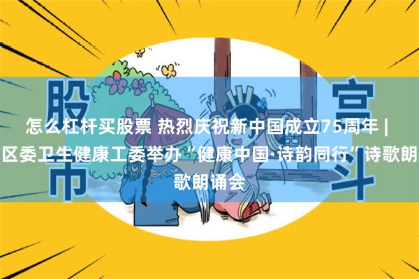 怎么杠杆买股票 热烈庆祝新中国成立75周年 | 西城区委卫生健康工委举办“健康中国·诗韵同行”诗歌朗诵会