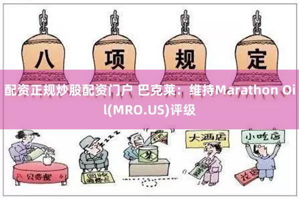 配资正规炒股配资门户 巴克莱：维持Marathon Oil(MRO.US)评级