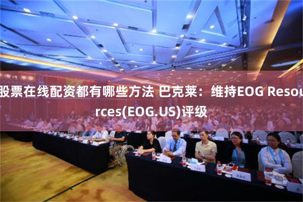 股票在线配资都有哪些方法 巴克莱：维持EOG Resources(EOG.US)评级