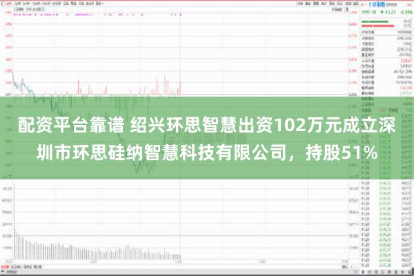 配资平台靠谱 绍兴环思智慧出资102万元成立深圳市环思硅纳智慧科技有限公司，持股51%