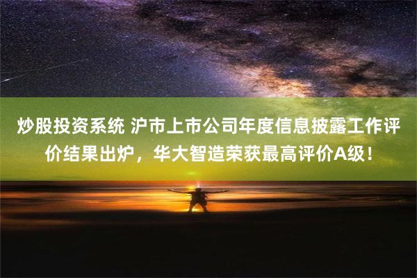 炒股投资系统 沪市上市公司年度信息披露工作评价结果出炉，华大智造荣获最高评价A级！