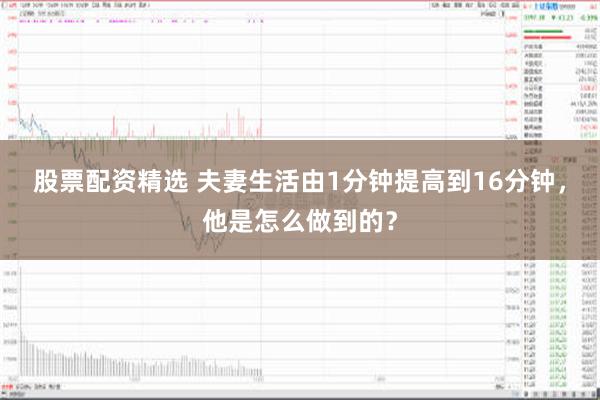 股票配资精选 夫妻生活由1分钟提高到16分钟，他是怎么做到的？