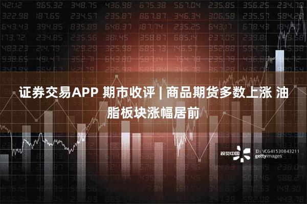 证券交易APP 期市收评 | 商品期货多数上涨 油脂板块涨幅居前