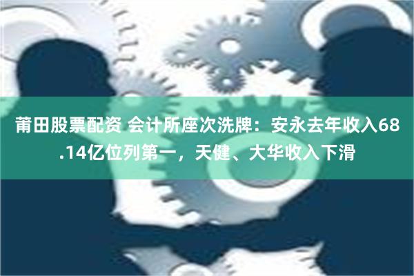 莆田股票配资 会计所座次洗牌：安永去年收入68.14亿位列第一，天健、大华收入下滑