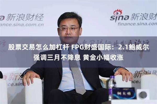 股票交易怎么加杠杆 FPG财盛国际：2.1鲍威尔强调三月不降息 黄金小幅收涨