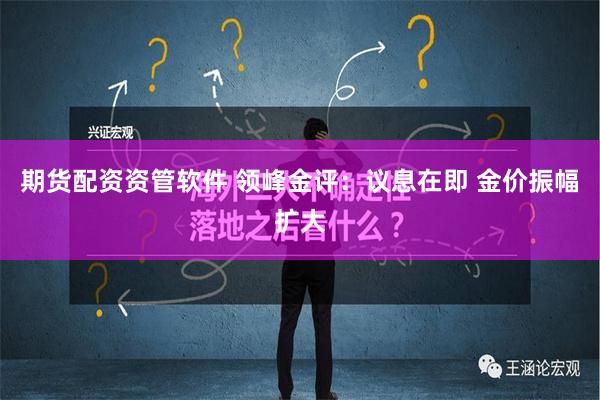 期货配资资管软件 领峰金评：议息在即 金价振幅扩大