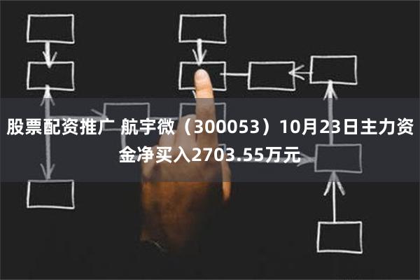 股票配资推广 航宇微（300053）10月23日主力资金净买入2703.55万元