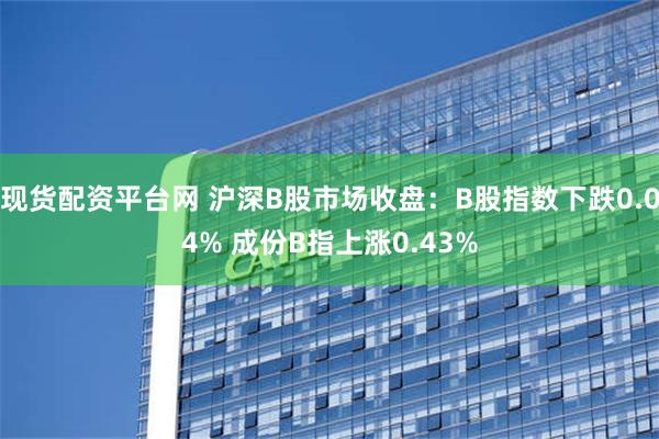 现货配资平台网 沪深B股市场收盘：B股指数下跌0.04% 成份B指上涨0.43%