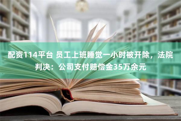 配资114平台 员工上班睡觉一小时被开除，法院判决：公司支付赔偿金35万余元