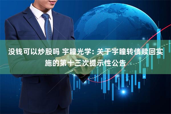 没钱可以炒股吗 宇瞳光学: 关于宇瞳转债赎回实施的第十三次提示性公告