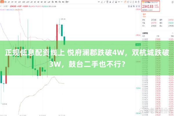 正规低息配资线上 悦府澜郡跌破4W，双杭城跌破3W，鼓台二手也不行？