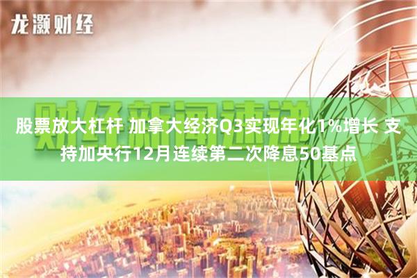 股票放大杠杆 加拿大经济Q3实现年化1%增长 支持加央行12月连续第二次降息50基点