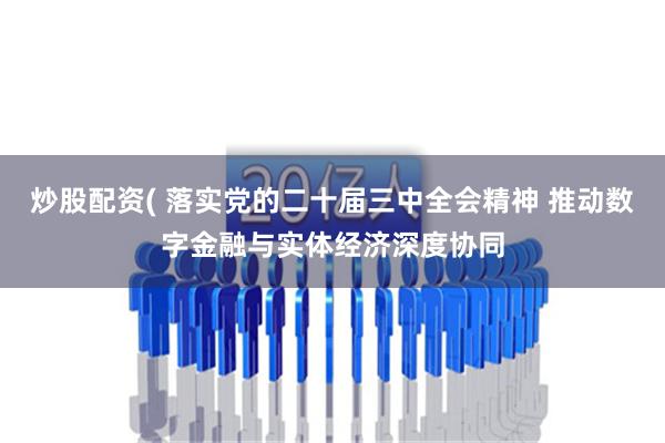 炒股配资( 落实党的二十届三中全会精神 推动数字金融与实体经济深度协同