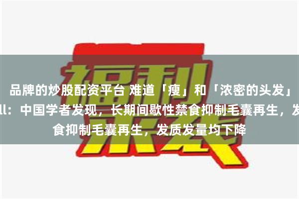 品牌的炒股配资平台 难道「瘦」和「浓密的头发」不可兼得？Cell：中国学者发现，长期间歇性禁食抑制毛囊再生，发质发量均下降