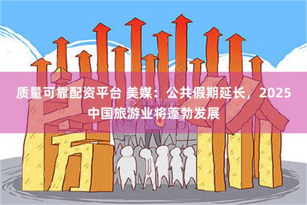 质量可靠配资平台 美媒：公共假期延长，2025中国旅游业将蓬勃发展