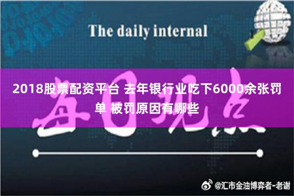 2018股票配资平台 去年银行业吃下6000余张罚单 被罚原因有哪些