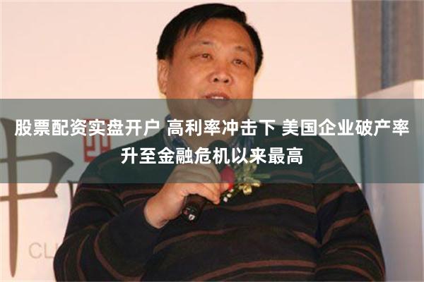 股票配资实盘开户 高利率冲击下 美国企业破产率升至金融危机以来最高