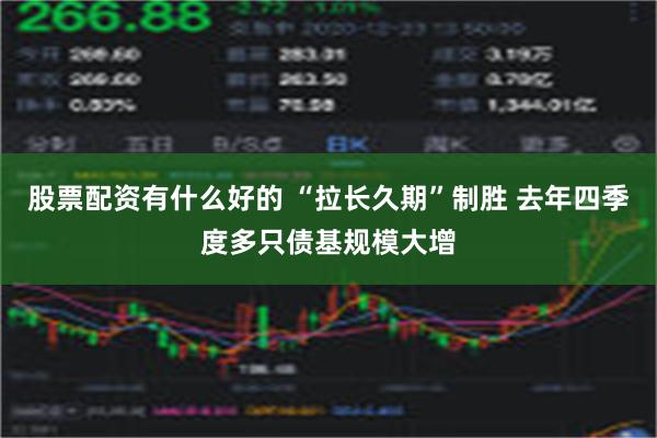 股票配资有什么好的 “拉长久期”制胜 去年四季度多只债基规模大增