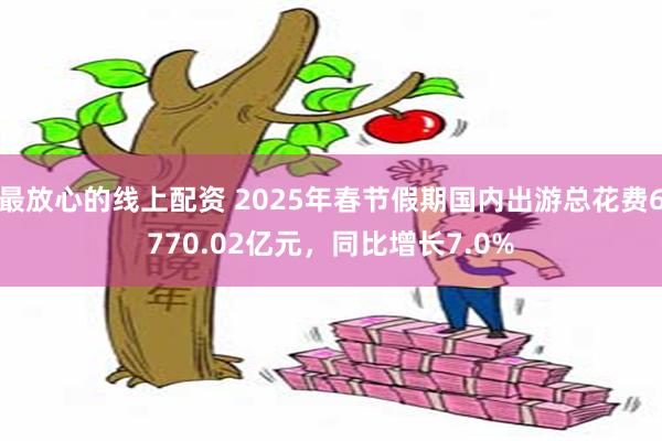 最放心的线上配资 2025年春节假期国内出游总花费6770.02亿元，同比增长7.0%