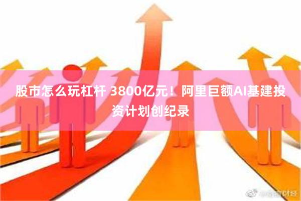 股市怎么玩杠杆 3800亿元！阿里巨额AI基建投资计划创纪录