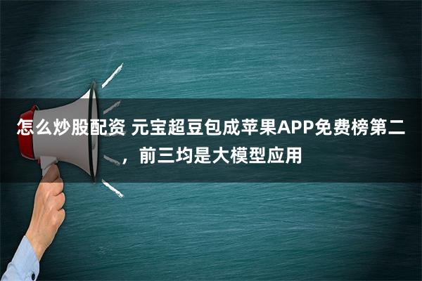 怎么炒股配资 元宝超豆包成苹果APP免费榜第二，前三均是大模型应用