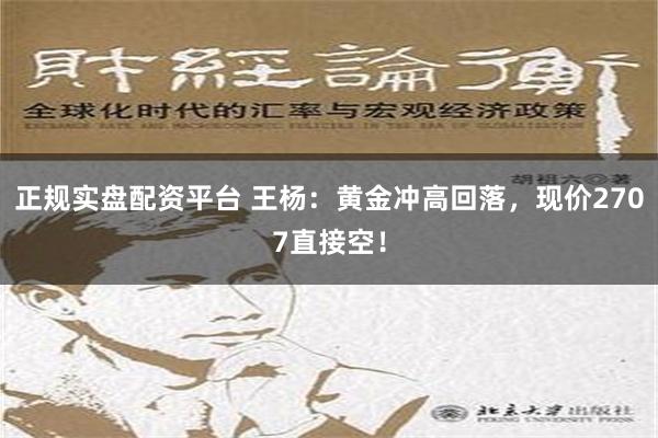 正规实盘配资平台 王杨：黄金冲高回落，现价2707直接空！