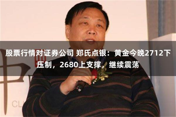 股票行情对证券公司 郑氏点银：黄金今晚2712下压制，2680上支撑，继续震荡